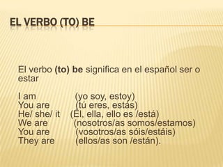 EL VERBO (TO) BE



 El verbo (to) be significa en el español ser o
 estar
 I am           (yo soy, estoy)
 You are       ...