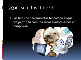 ¿Qué son las tic’s?

 Las tic’s son herramientas tecnológicas que
  nos permiten comunicarnos e informarnos en
  tiempo real
 