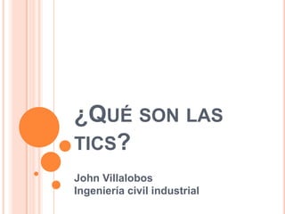¿QUÉ SON LAS
TICS?
John Villalobos
Ingeniería civil industrial
 