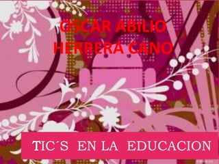 OSCAR ABILIO
 HERRERA CANO




IC´S EN LA EDUCACION
 