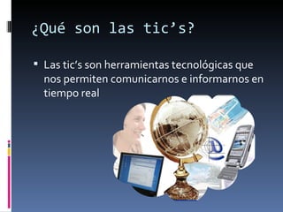 ¿Qué son las tic’s?

 Las tic’s son herramientas tecnológicas que
  nos permiten comunicarnos e informarnos en
  tiempo real
 