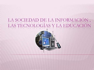 LA SOCIEDAD DE LA INFORMACIÓN ,
LAS TECNOLOGÍAS Y LA EDUCACIÓN
 