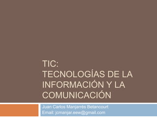 TIC:
TECNOLOGÍAS DE LA
INFORMACIÓN Y LA
COMUNICACIÓN
Juan Carlos Manjarrés Betancourt
Email: jcmanjar.eew@gmail.com
 