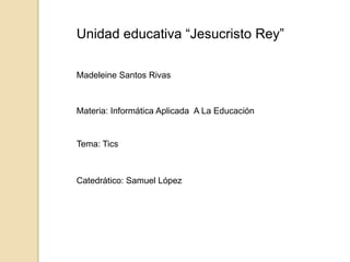 Unidad educativa “Jesucristo Rey”

Madeleine Santos Rivas



Materia: Informática Aplicada A La Educación


Tema: Tics



Catedrático: Samuel López
 