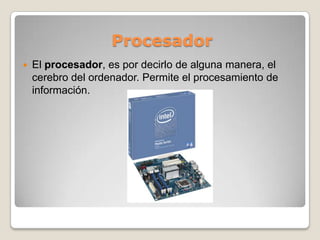 Procesador
   El procesador, es por decirlo de alguna manera, el
    cerebro del ordenador. Permite el procesamiento de
    información.
 