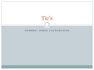 Tic’s

NOMBRE: JORGE VALDEBENITO
 