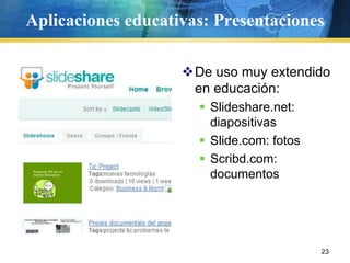 Aplicaciones educativas: Presentaciones

                    De uso muy extendido
                     en educación:
                       Slideshare.net:
                        diapositivas
                       Slide.com: fotos
                       Scribd.com:
                        documentos




                                           23
 