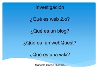 Investigación

  ¿Qué es web 2.o?

  ¿Qué es un blog?

¿Qué es un webQuest?

  ¿Qué es una wiki?
    Maricela Garcia Dionicio
 