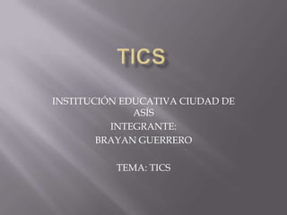 INSTITUCIÓN EDUCATIVA CIUDAD DE
              ASÍS
          INTEGRANTE:
        BRAYAN GUERRERO

          TEMA: TICS
 