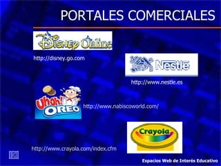 PORTALES COMERCIALES

http://disney.go.com



                                    http://www.nestle.es



                   http://www.nabiscoworld.com/




http://www.crayola.com/index.cfm

                                        Espacios Web de Interés Educativo
 