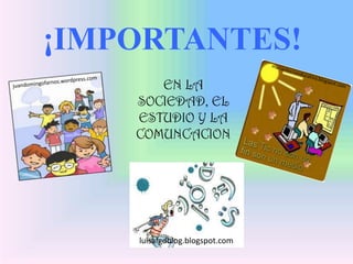 ¡IMPORTANTES!
EN LA
SOCIEDAD, EL
ESTUDIO Y LA
COMUNCACION
luisafgdblog.blogspot.com