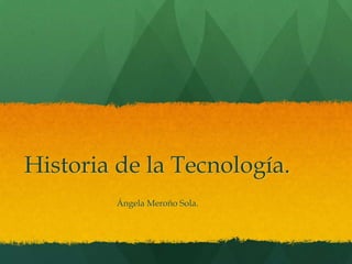 Historia de la Tecnología.
         Ángela Meroño Sola.
 