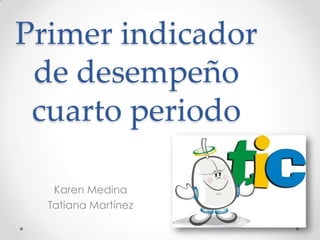 Primer indicador
 de desempeño
 cuarto periodo

   Karen Medina
  Tatiana Martínez
 