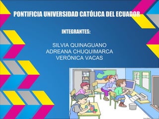PONTIFICIA UNIVERSIDAD CATÓLICA DEL ECUADOR

                INTEGRANTES:

             SILVIA QUINAGUANO
           ADREANA CHUQUIMARCA
              VERÓNICA VACAS
 
