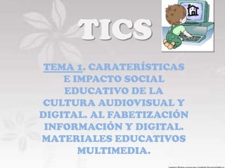 TICS
 TEMA 1. CARATERÍSTICAS
    E IMPACTO SOCIAL
    EDUCATIVO DE LA
CULTURA AUDIOVISUAL Y
DIGITAL. AL FABETIZACIÓN
 INFORMACIÓN Y DIGITAL.
MATERIALES EDUCATIVOS
       MULTIMEDIA.
 