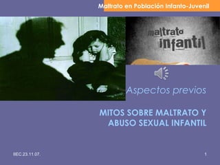 Maltrato en Población Infanto-Juvenil




                          Aspectos previos

                 MITOS SOBRE MALTRATO Y
                  ABUSO SEXUAL INFANTIL


IIEC.23.11.07.                                      1
 