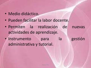 • Medio didáctico.
• Pueden facilitar la labor docente.
• Permiten la realización de nuevas
  actividades de aprendizaje.
• Instrumento        para     la     gestión
  administrativa y tutorial.



                    Tannia Tite
 