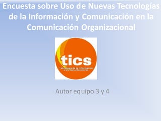 Encuesta sobre Uso de Nuevas Tecnologías
 de la Información y Comunicación en la
      Comunicación Organizacional




             Autor equipo 3 y 4
 