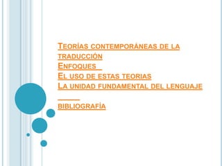 TEORÍAS CONTEMPORÁNEAS DE LA
TRADUCCIÓN
ENFOQUES
EL USO DE ESTAS TEORIAS
LA UNIDAD FUNDAMENTAL DEL LENGUAJE

BIBLIOGRAFÍA
 