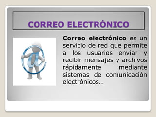 CORREO ELECTRÓNICO
      Correo electrónico es un
      servicio de red que permite
      a los usuarios enviar y
      recibir mensajes y archivos
      rápidamente       mediante
      sistemas de comunicación
      electrónicos..
 