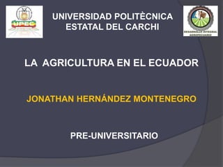 UNIVERSIDAD POLITÈCNICA
      ESTATAL DEL CARCHI



LA AGRICULTURA EN EL ECUADOR


JONATHAN HERNÁNDEZ MONTENEGRO



       PRE-UNIVERSITARIO
 
