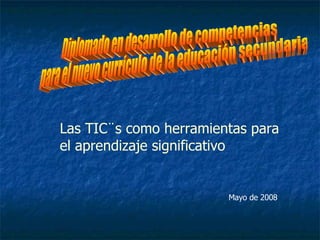 Diplomado en desarrollo de competencias para el nuevo currículo de la educación secundaria Las TIC¨s como herramientas para el aprendizaje significativo Mayo de 2008 