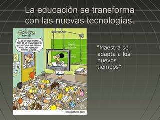 La educación se transforma
con las nuevas tecnologías.

                 “Maestra se
                 adapta a los
                 nuevos
                 tiempos”
 