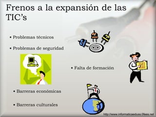 Frenos a la expansión de las TIC’s Problemas técnicos Falta de formación Problemas de seguridad Barreras económicas Barreras culturales http://www.informaticaeduss.0fees.net 