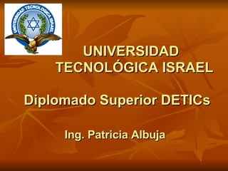 UNIVERSIDAD    TECNOLÓGICA ISRAEL Diplomado Superior DETICs Ing. Patricia Albuja   