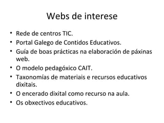 Webs de interese Rede de centros TIC. Portal Galego de Contidos Educativos. Guía de boas prácticas na elaboración de páxinas web. O modelo pedagóxico CAIT. Taxonomías de materiais e recursos educativos dixitais. O encerado dixital como recurso na aula. Os obxectivos educativos. 