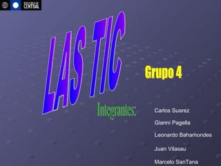 LAS TIC Integrantes: Carlos Suarez  Gianni Pagella  Leonardo Bahamondes  Juan Vilasau  Marcelo SanTana Grupo 4  