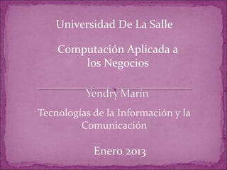 Universidad De La Salle

    Computación Aplicada a
        los Negocios



Tecnologías de la Información y la
         Comunicación

            Enero, 2013
 