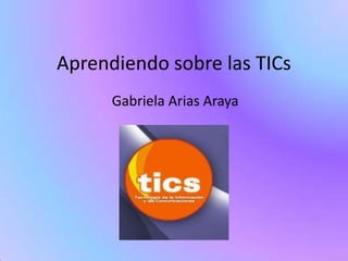 Aprendiendo sobre las TICs
      Gabriela Arias Araya
 