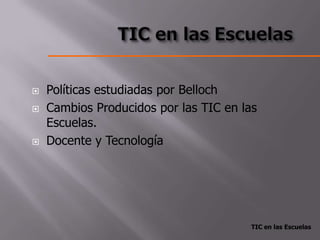    Políticas estudiadas por Belloch
   Cambios Producidos por las TIC en las
    Escuelas.
   Docente y Tecnología




                                        TIC en las Escuelas
 