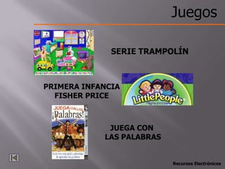 Juegos

              SERIE TRAMPOLÍN



PRIMERA INFANCIA
  FISHER PRICE



             JUEGA CON
            LAS PALABRAS


                           Recursos Electrónicos
 