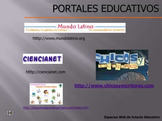 PORTALES EDUCATIVOS

      htttp://www.mundolatino.org




 htttp://ciencianet.com


                                http://www.chicosyescritores.com



http://pequenosgrandesamigos.com/index.htm


                                             Espacios Web de Interés Educativo
 