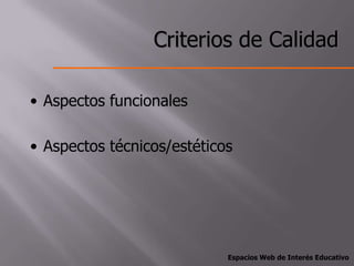 Criterios de Calidad

• Aspectos funcionales

• Aspectos técnicos/estéticos




                            Espacios Web de Interés Educativo
 