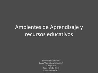 Ambientes de Aprendizaje y
   recursos educativos



            Esteban Salazar Acuña
         Curso “Tecnología Educativa”
                  Código 100
              Sede Heredia (034)
             I Cuatrimestre 2013
 