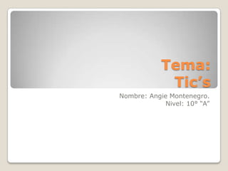 Tema:
             Tic’s
Nombre: Angie Montenegro.
             Nivel: 10° “A”
 