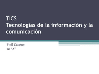 TICS
Tecnologías de la información y la
comunicación

Paúl Cáceres
10 “A”
 