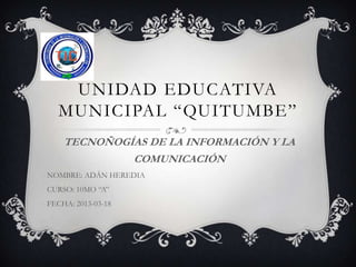 UNIDAD EDUCATIVA
   MUNICIPAL “QUITUMBE”
    TECNOÑOGÍAS DE LA INFORMACIÓN Y LA
             COMUNICACIÓN
NOMBRE: ADÁN HEREDIA
CURSO: 10MO “A”
FECHA: 2013-03-18
 