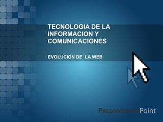 TECNOLOGIA DE LA
INFORMACION Y
COMUNICACIONES

EVOLUCION DE LA WEB
 