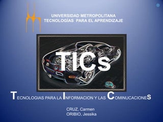 UNIVERSIDAD METROPOLITANA
          TECNOLOGÍAS PARA EL APRENDIZAJE




               TICs
T                I
ECNOLOGIAS PARA LA NFORMACION Y LAS    C   OMINUCACIONES

                     CRUZ, Carmen
                     ORIBIO, Jessika
 