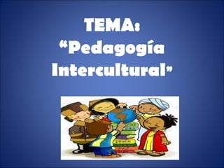 TEMA:
“Pedagogía
Intercultural”
 