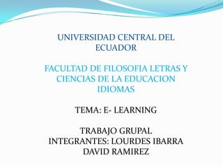 UNIVERSIDAD CENTRAL DEL
ECUADOR
FACULTAD DE FILOSOFIA LETRAS Y
CIENCIAS DE LA EDUCACION
IDIOMAS
TEMA: E- LEARNING
TRABAJO GRUPAL
INTEGRANTES: LOURDES IBARRA
DAVID RAMIREZ
 