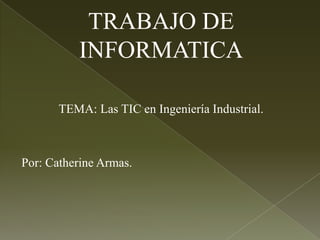 TRABAJO DE
INFORMATICA
TEMA: Las TIC en Ingeniería Industrial.
Por: Catherine Armas.
 