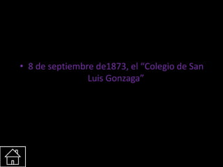 • 8 de septiembre de1873, el “Colegio de San
Luis Gonzaga”
 