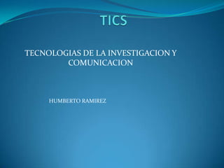 TECNOLOGIAS DE LA INVESTIGACION Y
COMUNICACION
HUMBERTO RAMIREZ
 