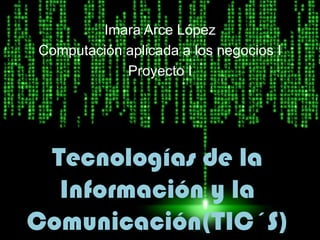 Tecnologías de la
Información y la
Comunicación(TIC´S)
Imara Arce López
Computación aplicada a los negocios I
Proyecto I
 