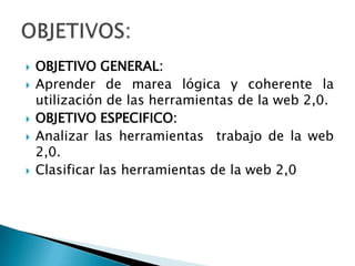  OBJETIVO GENERAL:
 Aprender de marea lógica y coherente la
utilización de las herramientas de la web 2,0.
 OBJETIVO ESPECIFICO:
 Analizar las herramientas trabajo de la web
2,0.
 Clasificar las herramientas de la web 2,0
 